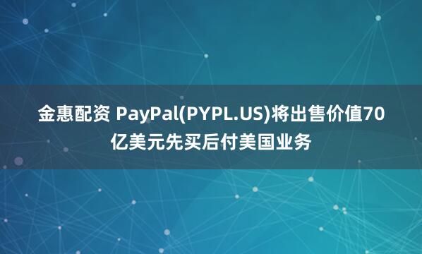 金惠配资 PayPal(PYPL.US)将出售价值70亿美元先买后付美国业务