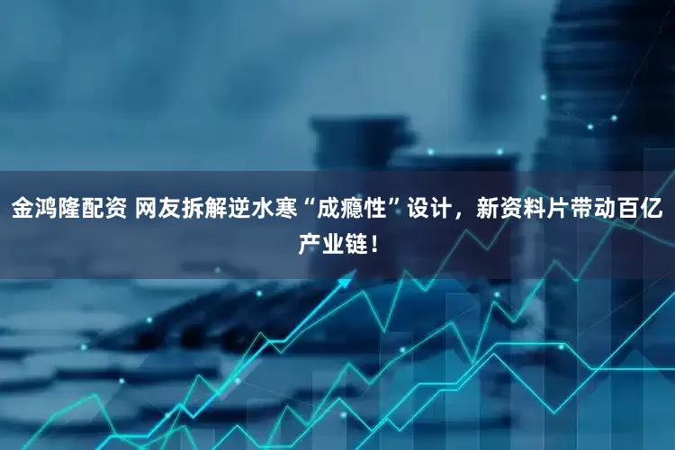 金鸿隆配资 网友拆解逆水寒“成瘾性”设计，新资料片带动百亿产业链！