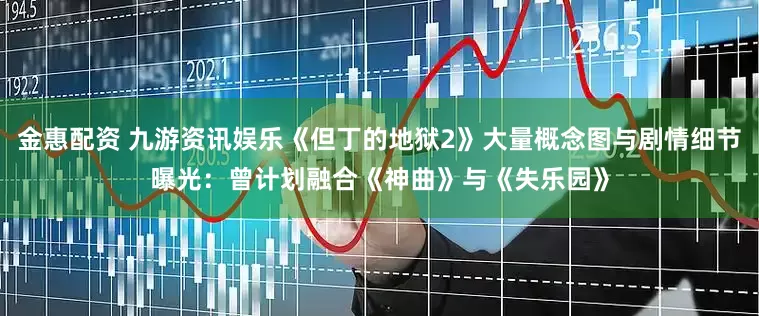 金惠配资 九游资讯娱乐《但丁的地狱2》大量概念图与剧情细节曝光：曾计划融合《神曲》与《失乐园》