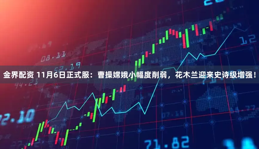 金界配资 11月6日正式服：曹操嫦娥小幅度削弱，花木兰迎来史诗级增强！