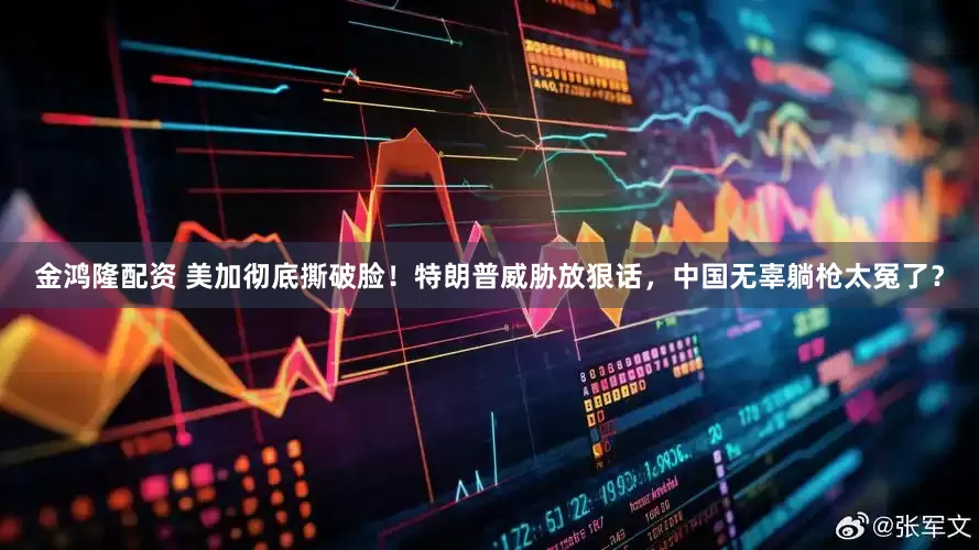金鸿隆配资 美加彻底撕破脸！特朗普威胁放狠话，中国无辜躺枪太冤了？