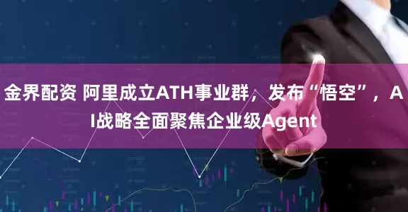 金界配资 阿里成立ATH事业群，发布“悟空”，AI战略全面聚焦企业级Agent