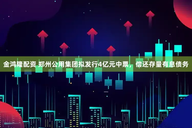 金鸿隆配资 郑州公用集团拟发行4亿元中票，偿还存量有息债务