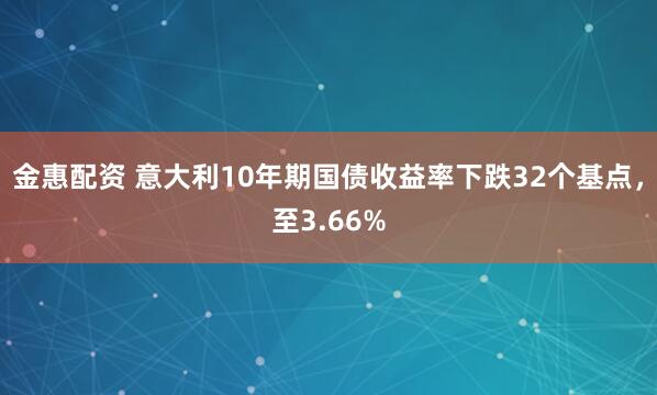 金惠配资 意大利10年期国债收益率下跌32个基点，至3.66%