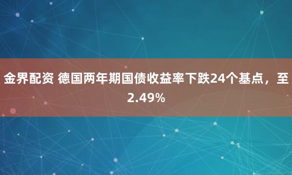 金界配资 德国两年期国债收益率下跌24个基点，至2.49%