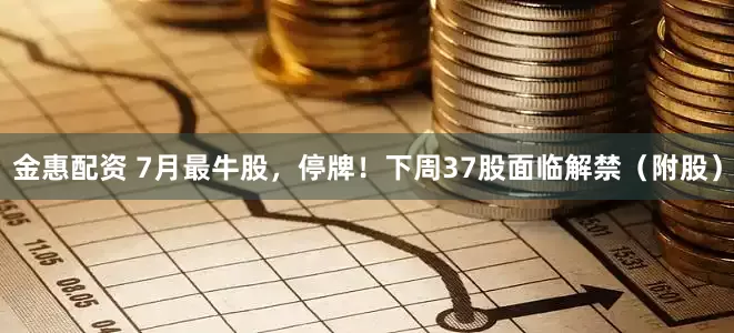 金惠配资 7月最牛股，停牌！下周37股面临解禁（附股）